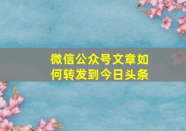 微信公众号文章如何转发到今日头条