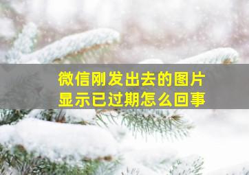 微信刚发出去的图片显示已过期怎么回事