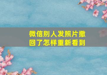 微信别人发照片撤回了怎样重新看到