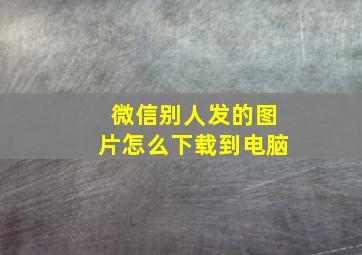 微信别人发的图片怎么下载到电脑