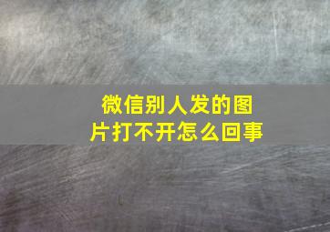 微信别人发的图片打不开怎么回事