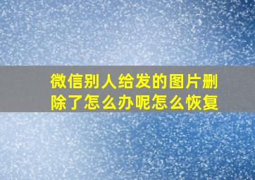 微信别人给发的图片删除了怎么办呢怎么恢复