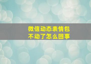 微信动态表情包不动了怎么回事