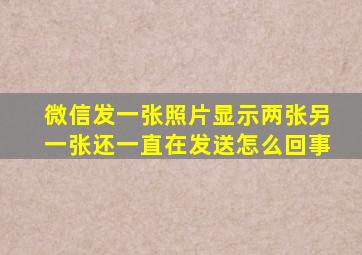 微信发一张照片显示两张另一张还一直在发送怎么回事