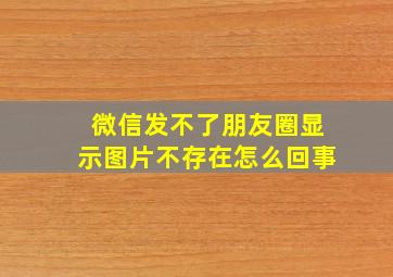 微信发不了朋友圈显示图片不存在怎么回事