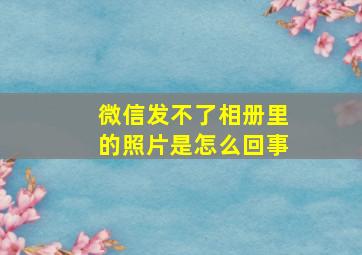 微信发不了相册里的照片是怎么回事