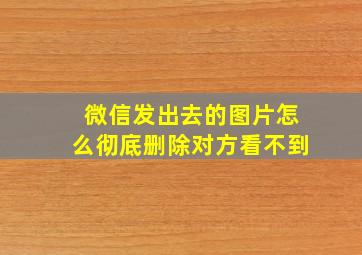 微信发出去的图片怎么彻底删除对方看不到