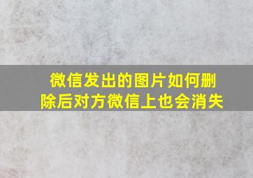 微信发出的图片如何删除后对方微信上也会消失