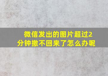 微信发出的图片超过2分钟撤不回来了怎么办呢