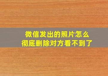 微信发出的照片怎么彻底删除对方看不到了