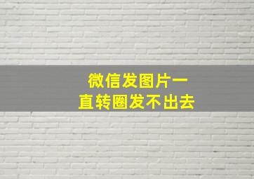 微信发图片一直转圈发不出去