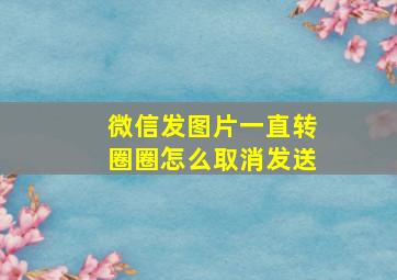 微信发图片一直转圈圈怎么取消发送