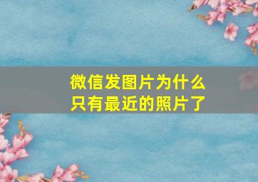 微信发图片为什么只有最近的照片了