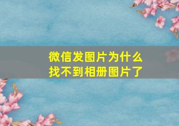 微信发图片为什么找不到相册图片了