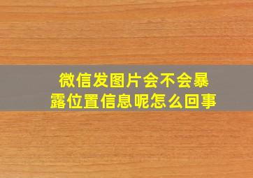 微信发图片会不会暴露位置信息呢怎么回事