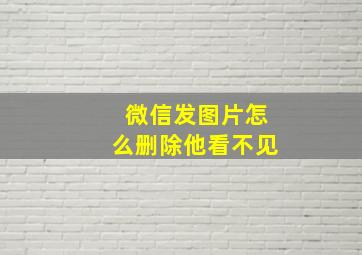 微信发图片怎么删除他看不见