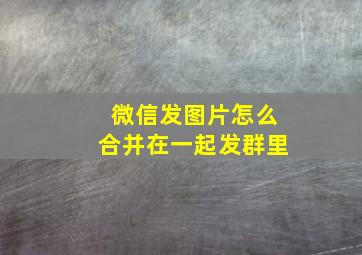 微信发图片怎么合并在一起发群里