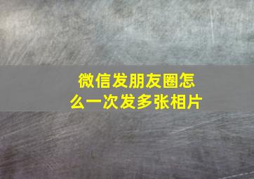 微信发朋友圈怎么一次发多张相片