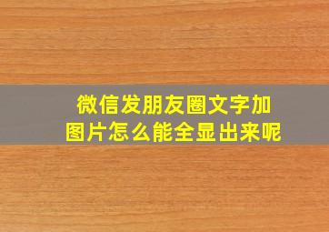 微信发朋友圈文字加图片怎么能全显出来呢