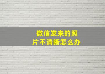 微信发来的照片不清晰怎么办