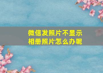 微信发照片不显示相册照片怎么办呢