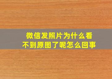 微信发照片为什么看不到原图了呢怎么回事