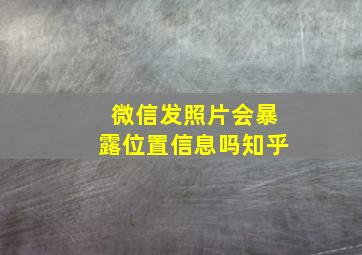 微信发照片会暴露位置信息吗知乎