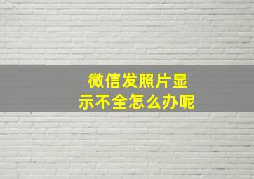 微信发照片显示不全怎么办呢