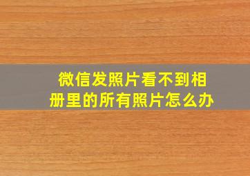 微信发照片看不到相册里的所有照片怎么办