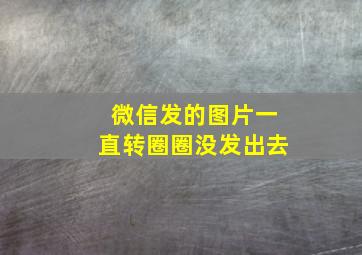 微信发的图片一直转圈圈没发出去