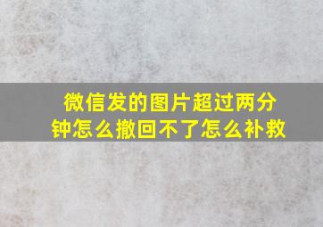 微信发的图片超过两分钟怎么撤回不了怎么补救