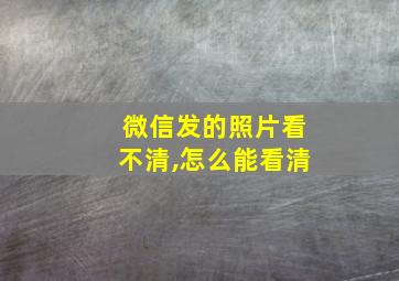 微信发的照片看不清,怎么能看清