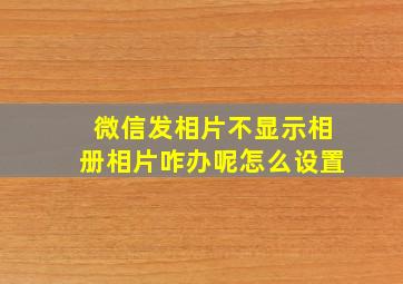 微信发相片不显示相册相片咋办呢怎么设置