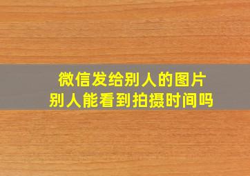 微信发给别人的图片别人能看到拍摄时间吗