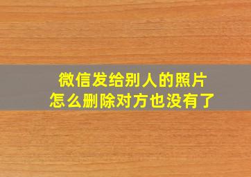 微信发给别人的照片怎么删除对方也没有了