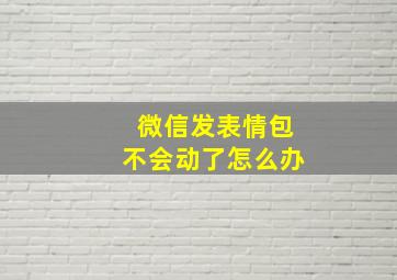 微信发表情包不会动了怎么办