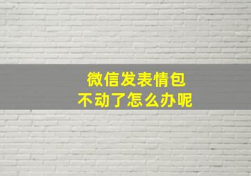 微信发表情包不动了怎么办呢