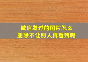 微信发过的图片怎么删除不让别人再看到呢