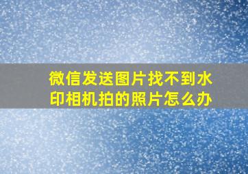 微信发送图片找不到水印相机拍的照片怎么办