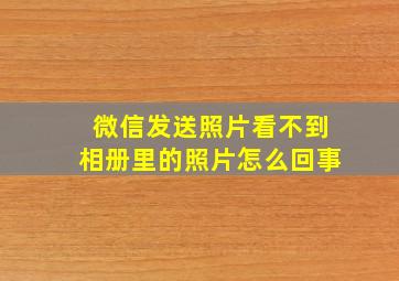 微信发送照片看不到相册里的照片怎么回事