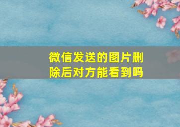 微信发送的图片删除后对方能看到吗