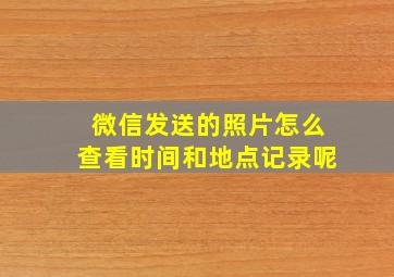 微信发送的照片怎么查看时间和地点记录呢