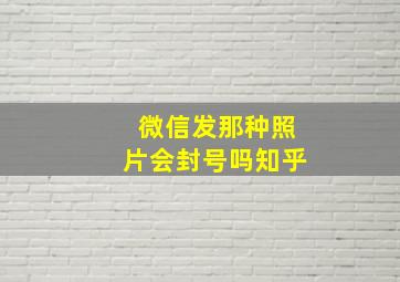 微信发那种照片会封号吗知乎