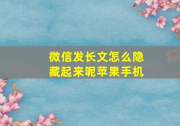 微信发长文怎么隐藏起来呢苹果手机