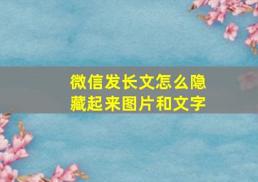 微信发长文怎么隐藏起来图片和文字