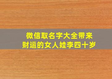 微信取名字大全带来财运的女人娃李四十岁