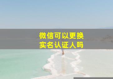 微信可以更换实名认证人吗