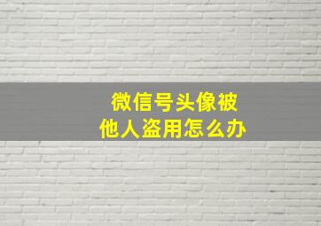 微信号头像被他人盗用怎么办