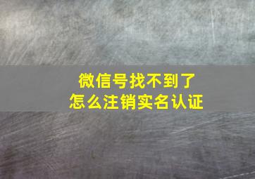 微信号找不到了怎么注销实名认证