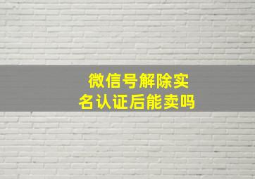 微信号解除实名认证后能卖吗